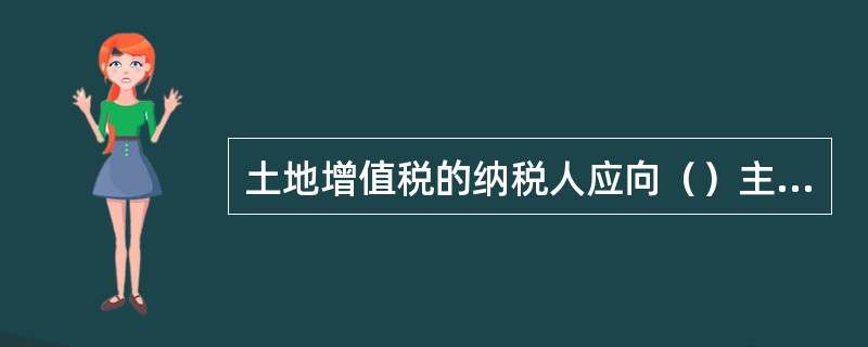 土地增值税的纳税人应向（）主管税务机关办理纳税申报。