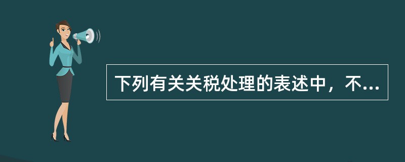 下列有关关税处理的表述中，不正确的是（）