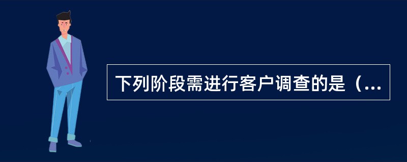 下列阶段需进行客户调查的是（）。