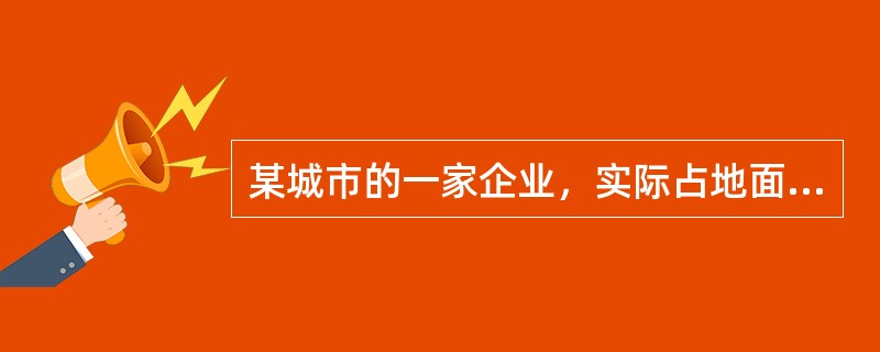 某城市的一家企业，实际占地面积23000平方米。由于生产规模扩大，2011年1月