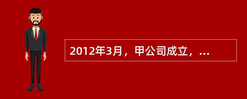 2012年3月，甲公司成立，领取了工商营业执照、税务登记证、土地使用证和房屋产权