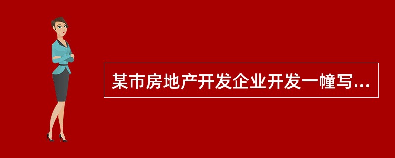 某市房地产开发企业开发一幢写字楼，已知为开发该写字楼取得土地使用权支付地价款和相