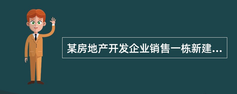 某房地产开发企业销售一栋新建的写字楼，签订销售合同，取得销售收入9900万元，与