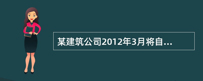 某建筑公司2012年3月将自建的一栋办公楼对外销售，取得销售收入1000万元，该