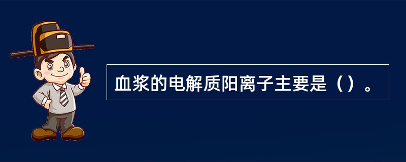 血浆的电解质阳离子主要是（）。