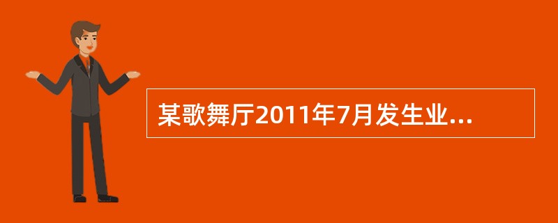 某歌舞厅2011年7月发生业务如下：门票收入60万元；销售各种小吃取得收入35万