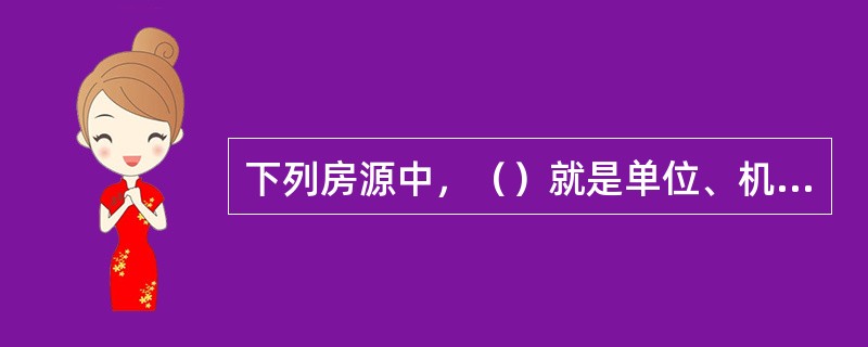 下列房源中，（）就是单位、机关、企业等部门分配给职工的公有住房，房改后由职工按规