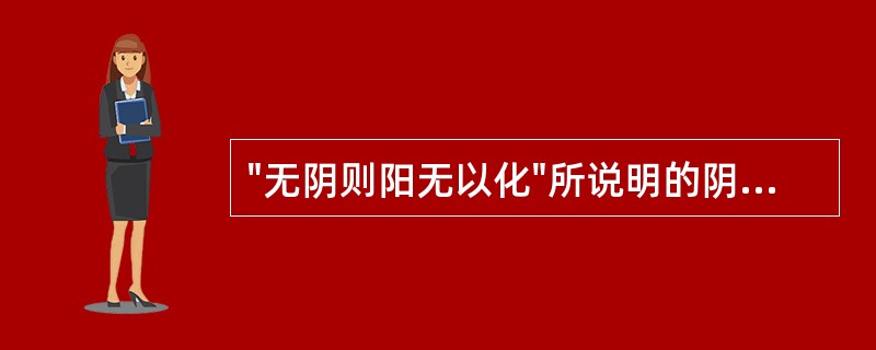 "无阴则阳无以化"所说明的阴阳关系是（）。