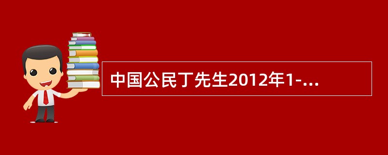 中国公民丁先生2012年1-12月份取得每月工薪收入4000元，同时12月份取得