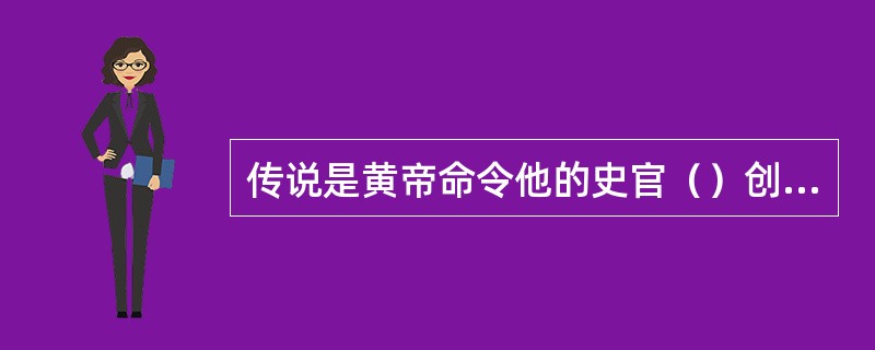 传说是黄帝命令他的史官（）创造了文字。