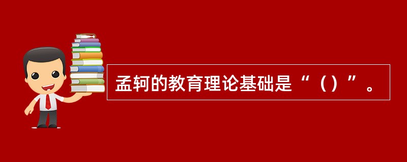 孟轲的教育理论基础是“（）”。