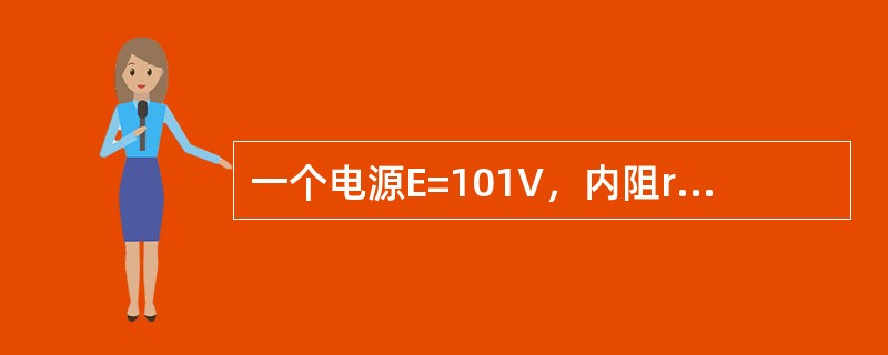 一个电源E=101V，内阻r=1Ω，负载电阻R=100Ω的直流电路中，串联负载电