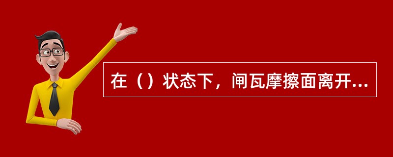 在（）状态下，闸瓦摩擦面离开车轮踏面的距离叫闸瓦间隙。