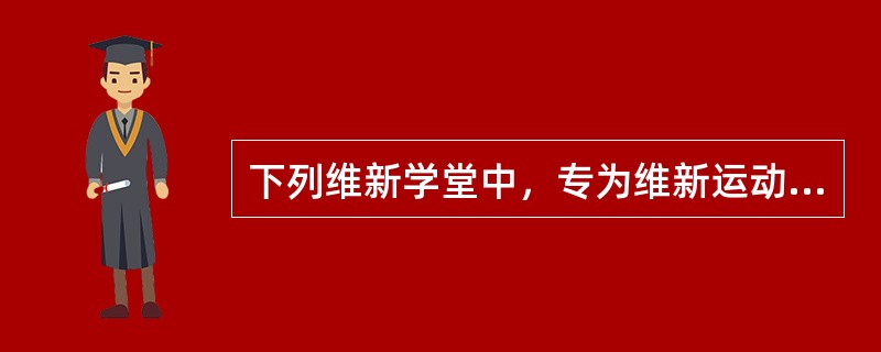 下列维新学堂中，专为维新运动培养骨干、传播维新思想而设立的学堂的是（）。