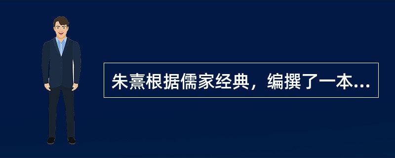 朱熹根据儒家经典，编撰了一本书籍是（）。