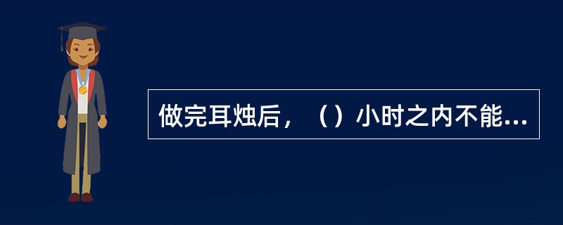 做完耳烛后，（）小时之内不能去游泳，也不要暴露在空气污染的环境中。