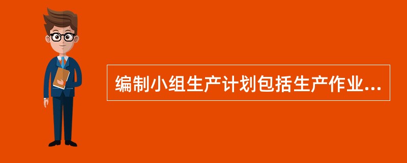 编制小组生产计划包括生产作业计划和各项消耗定额计划两个方面的内容。