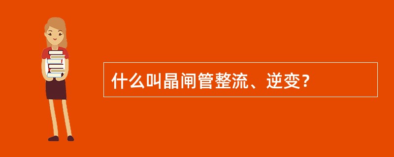 什么叫晶闸管整流、逆变？