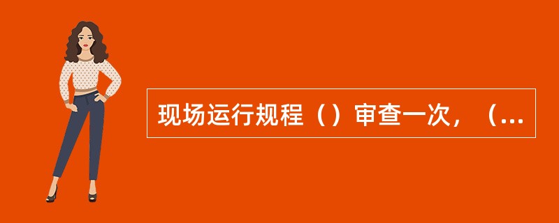 现场运行规程（）审查一次，（）全面修编一次，如现场设备有变更，则应及时（）。