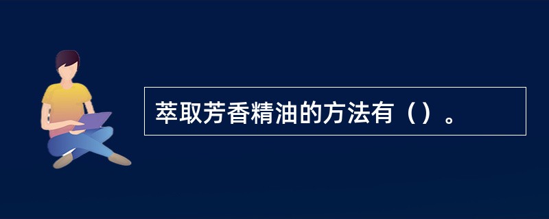 萃取芳香精油的方法有（）。