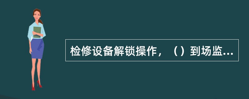 检修设备解锁操作，（）到场监护下进行。