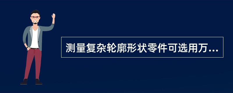 测量复杂轮廓形状零件可选用万能工具显微镜。