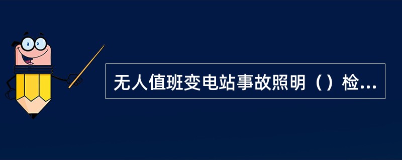 无人值班变电站事故照明（）检查一次。