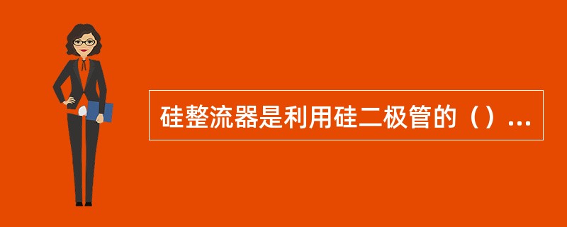 硅整流器是利用硅二极管的（）把（）转换成（）。