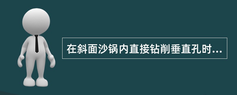 在斜面沙锅内直接钻削垂直孔时应采用圆弧刃钻头。