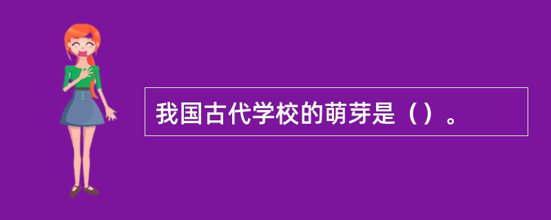 我国古代学校的萌芽是（）。