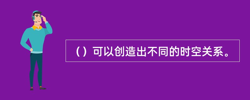 （）可以创造出不同的时空关系。