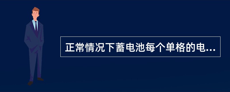 正常情况下蓄电池每个单格的电压应该是多少？常用的蓄电池是几个格？