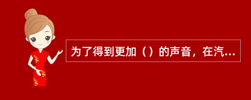 为了得到更加（）的声音，在汽车上装有（）不同音调的喇叭，其中高音喇叭（），（），