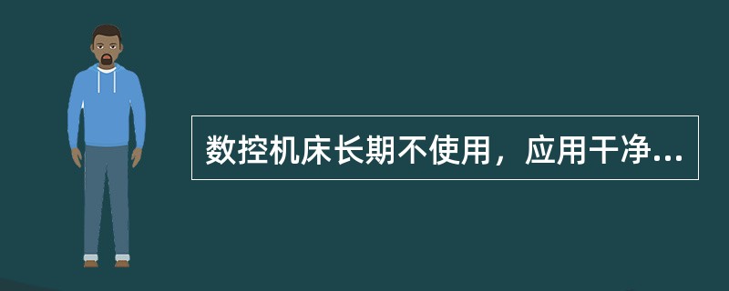 数控机床长期不使用，应用干净布罩予以保护，切忌经常通电以损坏电器元件。