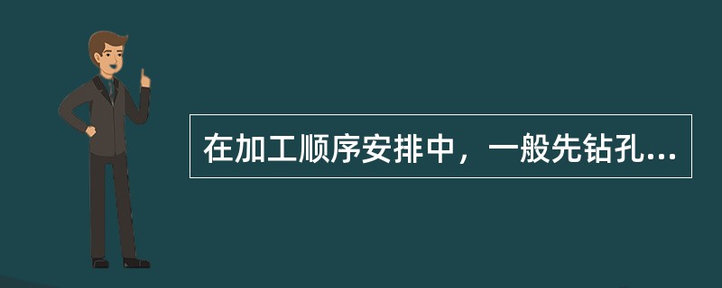 在加工顺序安排中，一般先钻孔，再加工平面和其他尺寸。