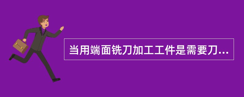 当用端面铣刀加工工件是需要刀具长度补偿。