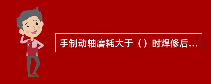 手制动轴磨耗大于（）时焊修后加工。