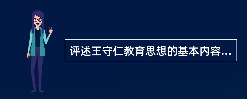 评述王守仁教育思想的基本内容及其积极意义。