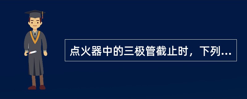 点火器中的三极管截止时，下列说法正确的是（）