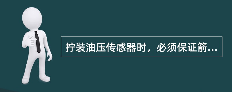 拧装油压传感器时，必须保证箭头向下方。