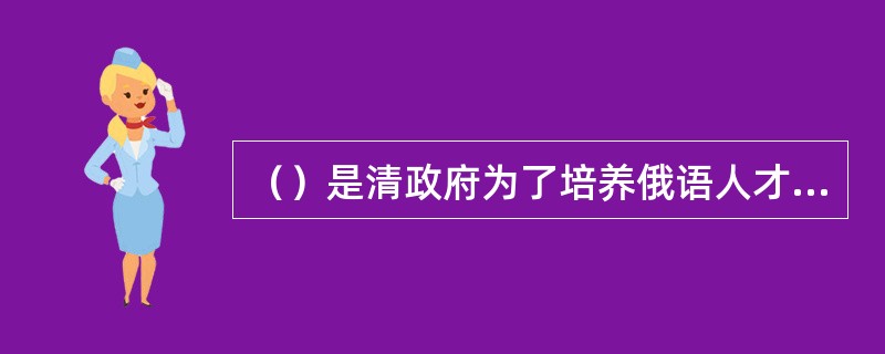 （）是清政府为了培养俄语人才而设立的一所俄文学校。