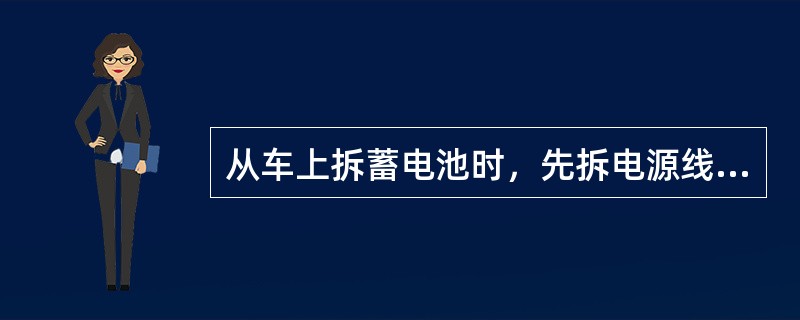 从车上拆蓄电池时，先拆电源线，后拆搭铁线。