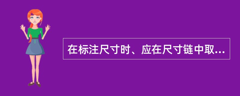 在标注尺寸时、应在尺寸链中取一个（）的尺寸不标注，使尺寸链成为开环。