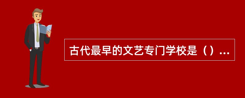 古代最早的文艺专门学校是（）时期建立的（）。