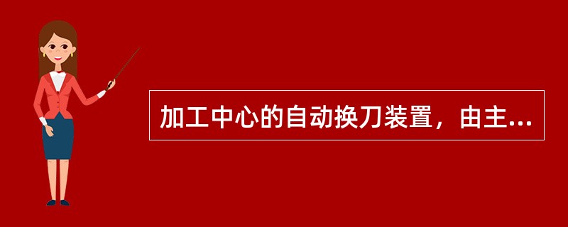 加工中心的自动换刀装置，由主轴定向、松刀机构，刀库移动、升降机构及刀库组成。