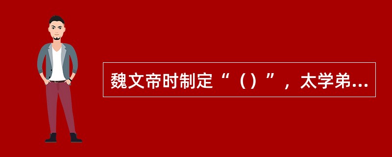 魏文帝时制定“（）”，太学弟子每两年进行一次考试，按通经的多少授予不同等级的官职