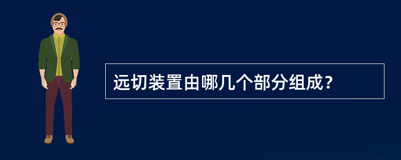 远切装置由哪几个部分组成？