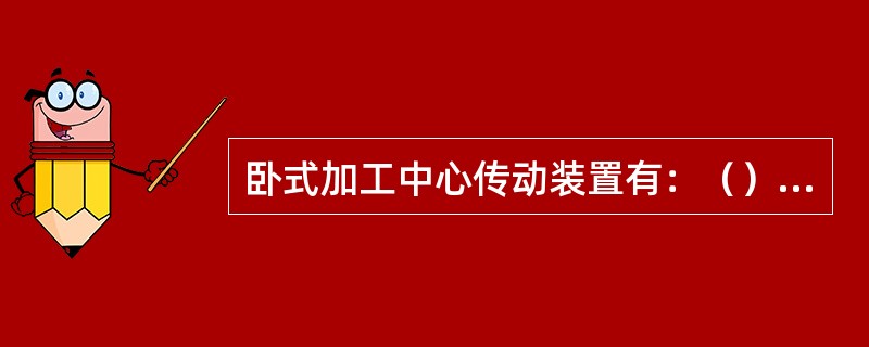 卧式加工中心传动装置有：（）、静压轮蜗杆副、预加负荷双齿轮-齿条。