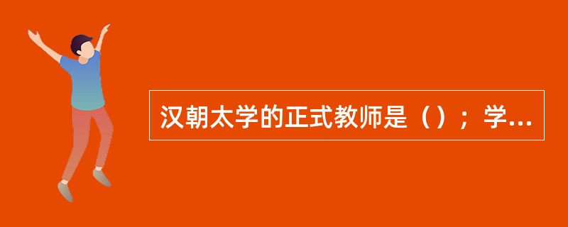 汉朝太学的正式教师是（）；学生则称（）、（）、（）、（）。太学的考试基本上采用（