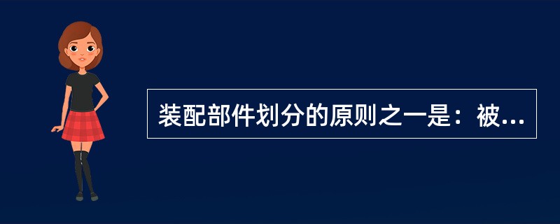 装配部件划分的原则之一是：被划分的装配部件是一个不完整的装配实体。